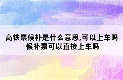 高铁票候补是什么意思,可以上车吗 候补票可以直接上车吗